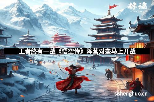 王者终有一战《悟空传》阵营对垒马上开战